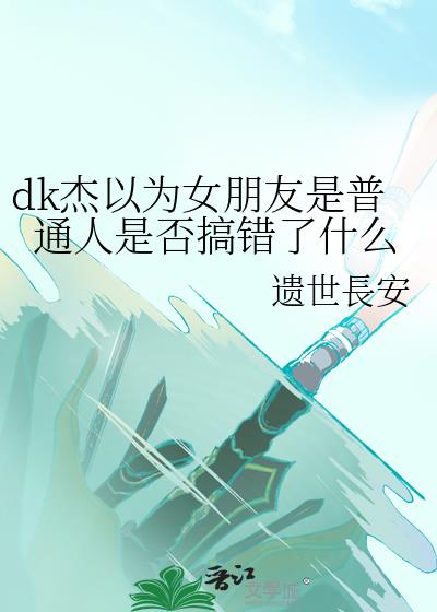 dk杰以为女朋友是普通人是否搞错了什么