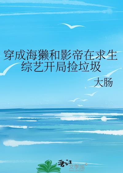 穿成海獭和影帝在求生综艺开局捡垃圾